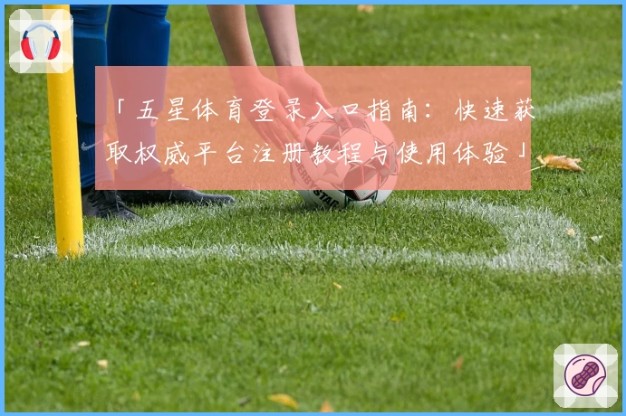 「五星体育登录入口指南：快速获取权威平台注册教程与使用体验」