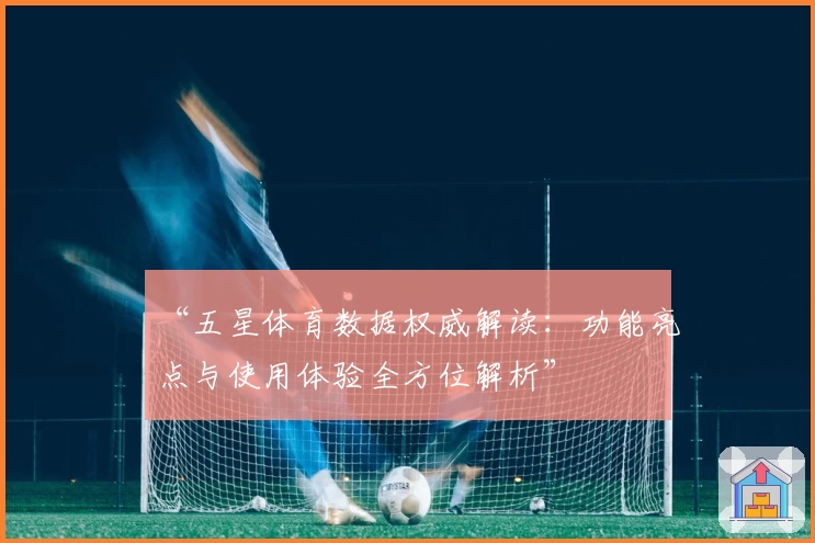 “五星体育数据权威解读：功能亮点与使用体验全方位解析”