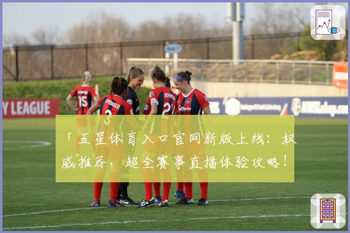 「五星体育入口官网新版上线：权威推荐，超全赛事直播体验攻略！」