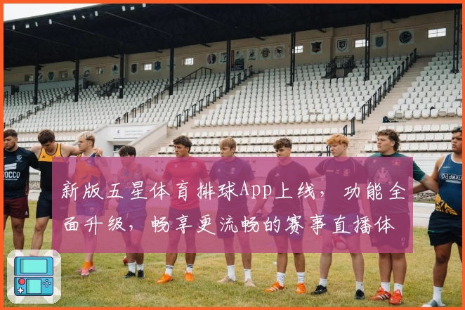 新版五星体育排球App上线，功能全面升级，畅享更流畅的赛事直播体验