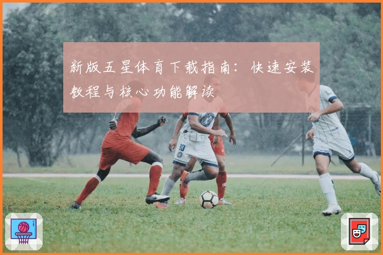 新版五星体育下载指南：快速安装教程与核心功能解读