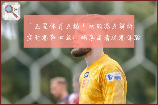 「五星体育点播」功能亮点解析：实时赛事回放，畅享高清观赛体验