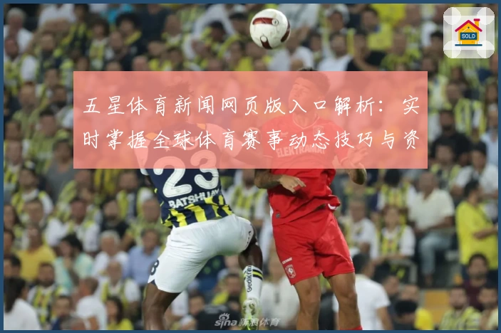 五星体育新闻网页版入口解析：实时掌握全球体育赛事动态技巧与资讯攻略