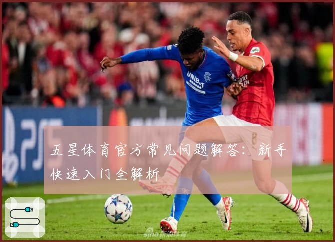 五星体育官方常见问题解答：新手快速入门全解析
