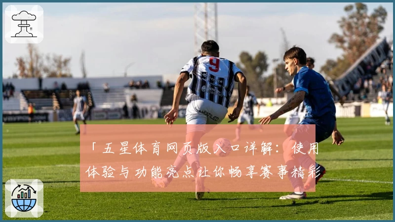 「五星体育网页版入口详解:使用体验与功能亮点让你畅享赛事精彩」