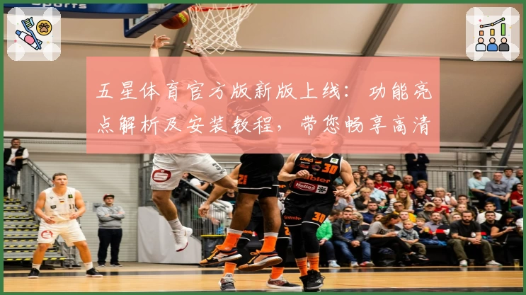 五星体育官方版新版上线：功能亮点解析及安装教程，带您畅享高清赛事体验