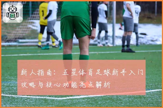 新人指南：五星体育足球新手入门攻略与核心功能亮点解析