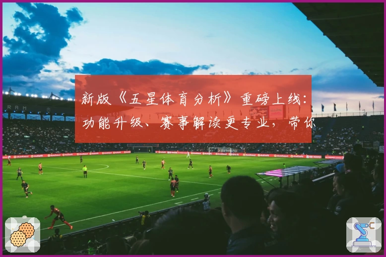 新版《五星体育分析》重磅上线:功能升级、赛事解读更专业,带你全面掌握比赛动态!