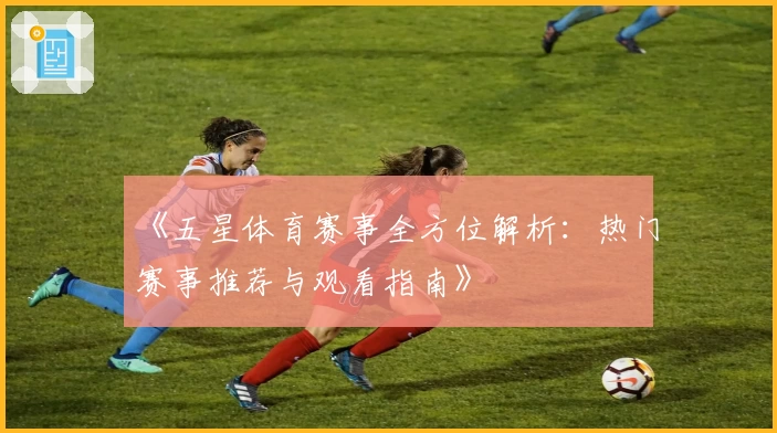 《五星体育赛事全方位解析:热门赛事推荐与观看指南》