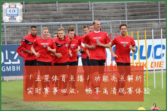 「五星体育点播」功能亮点解析：实时赛事回放，畅享高清观赛体验