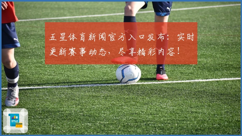 五星体育新闻官方入口发布：实时更新赛事动态，尽享精彩内容！