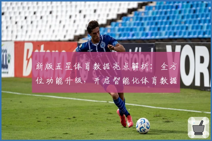 新版五星体育数据亮点解析：全方位功能升级，开启智能化体育数据体验