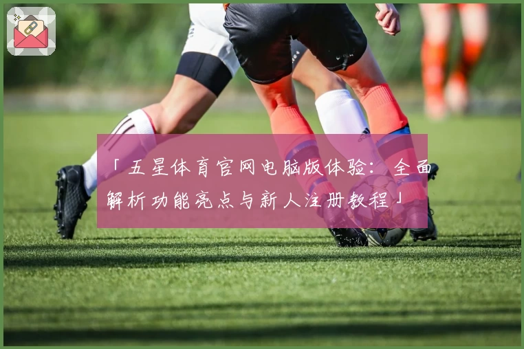 「五星体育官网电脑版体验:全面解析功能亮点与新人注册教程」