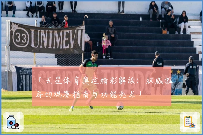 「五星体育奥运精彩解读：权威推荐的观赛指南与功能亮点」