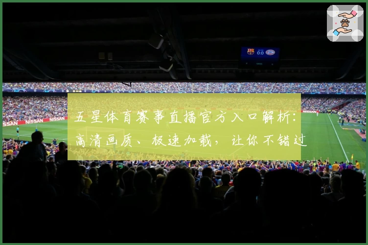 五星体育赛事直播官方入口解析：高清画质、极速加载，让你不错过每一场精彩比赛