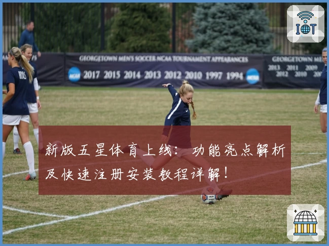 新版五星体育上线：功能亮点解析及快速注册安装教程详解！