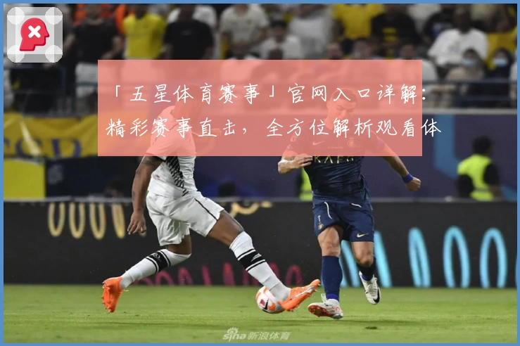 「五星体育赛事」官网入口详解：精彩赛事直击，全方位解析观看体验与功能亮点
