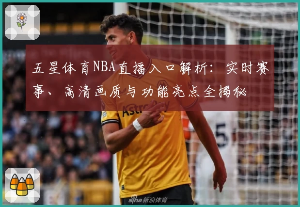 五星体育NBA直播入口解析:实时赛事、高清画质与功能亮点全揭秘