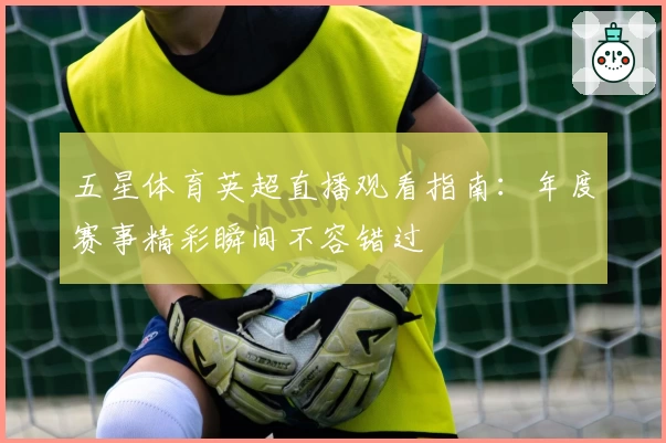 五星体育英超直播观看指南：年度赛事精彩瞬间不容错过