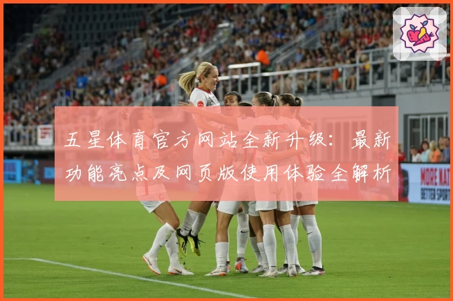 五星体育官方网站全新升级：最新功能亮点及网页版使用体验全解析