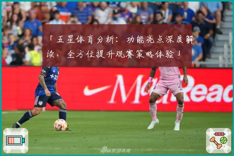 「五星体育分析：功能亮点深度解读，全方位提升观赛策略体验」
