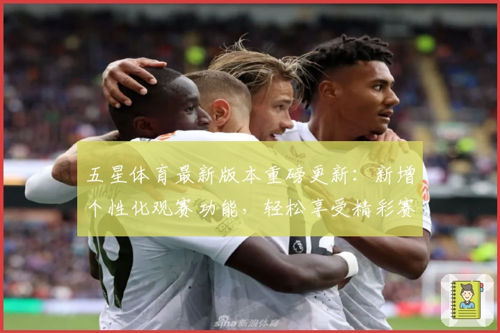 五星体育最新版本重磅更新:新增个性化观赛功能,轻松享受精彩赛事体验
